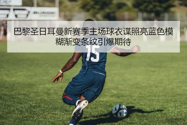 巴黎圣日耳曼新赛季主场球衣谍照亮蓝色模糊渐变条纹引爆期待