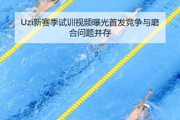 Uzi新赛季试训视频曝光首发竞争与磨合问题并存