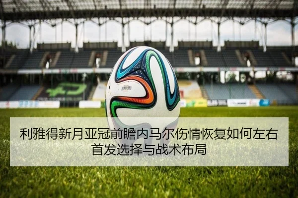 利雅得新月亚冠前瞻内马尔伤情恢复如何左右首发选择与战术布局
